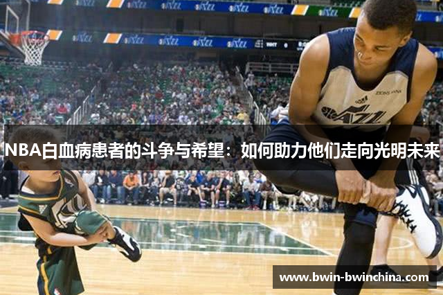 NBA白血病患者的斗争与希望：如何助力他们走向光明未来