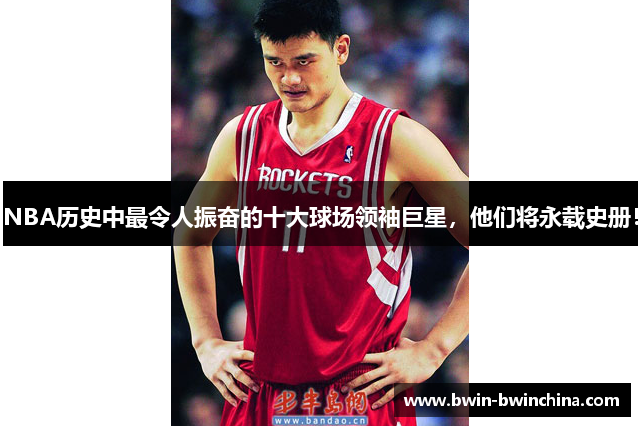 NBA历史中最令人振奋的十大球场领袖巨星，他们将永载史册！