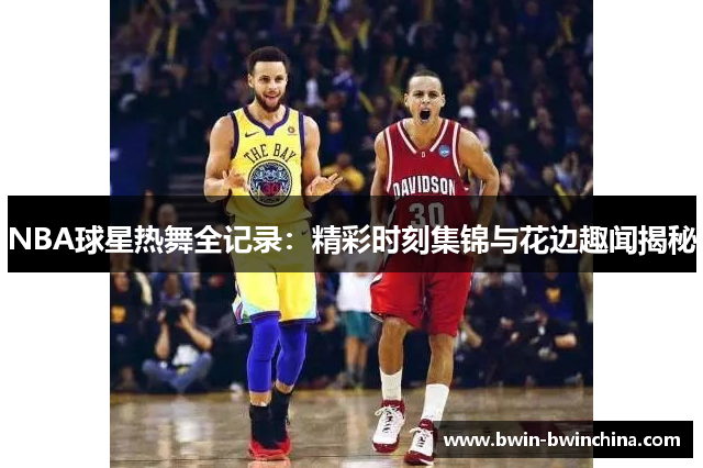 NBA球星热舞全记录：精彩时刻集锦与花边趣闻揭秘