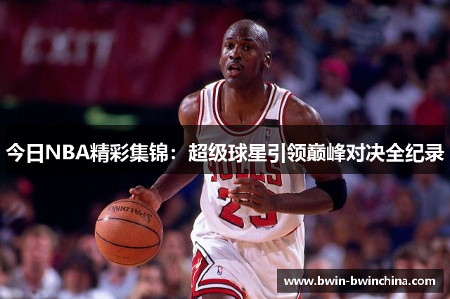 今日NBA精彩集锦：超级球星引领巅峰对决全纪录