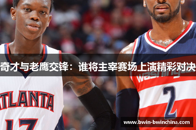 奇才与老鹰交锋：谁将主宰赛场上演精彩对决