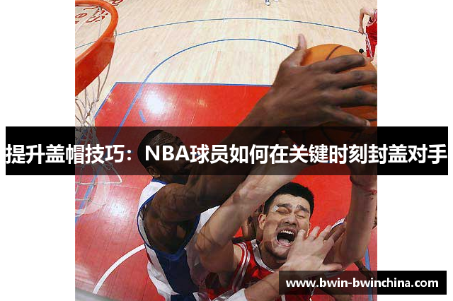 提升盖帽技巧：NBA球员如何在关键时刻封盖对手