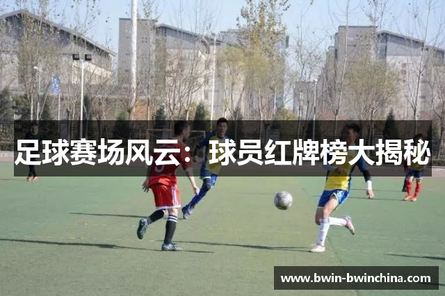 足球赛场风云：球员红牌榜大揭秘