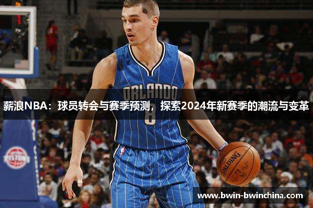 薪浪NBA：球员转会与赛季预测，探索2024年新赛季的潮流与变革