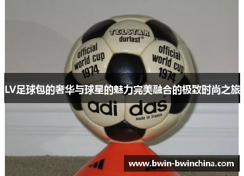 LV足球包的奢华与球星的魅力完美融合的极致时尚之旅