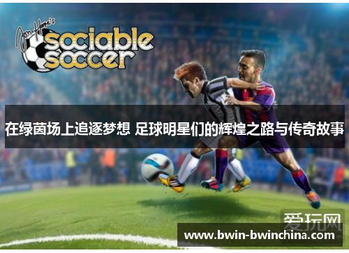 在绿茵场上追逐梦想 足球明星们的辉煌之路与传奇故事