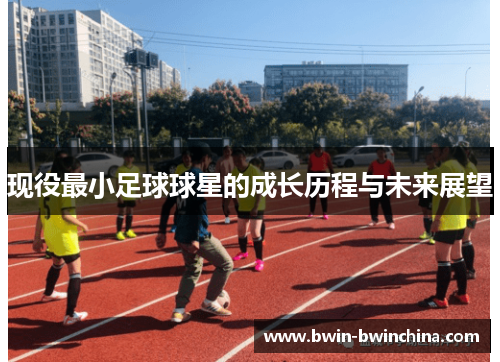 现役最小足球球星的成长历程与未来展望