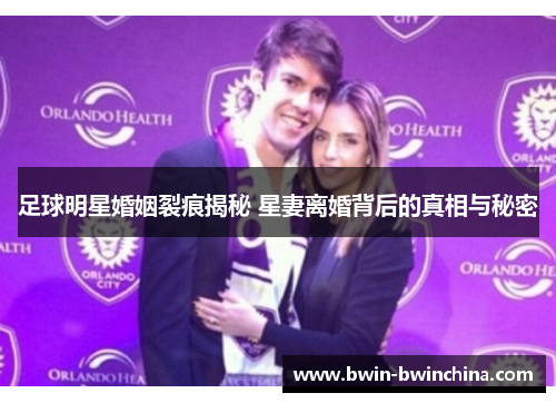 足球明星婚姻裂痕揭秘 星妻离婚背后的真相与秘密