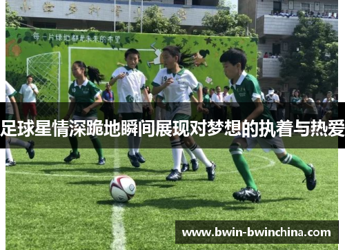 足球星情深跪地瞬间展现对梦想的执着与热爱