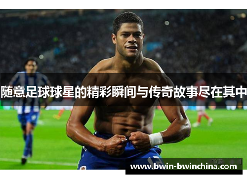 随意足球球星的精彩瞬间与传奇故事尽在其中