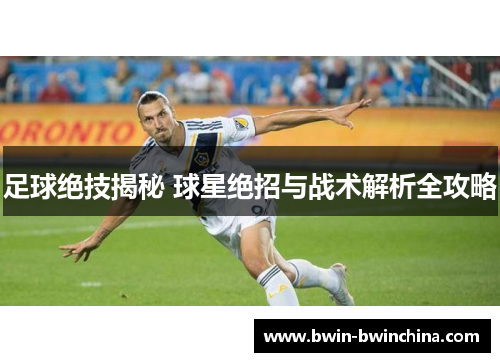 足球绝技揭秘 球星绝招与战术解析全攻略