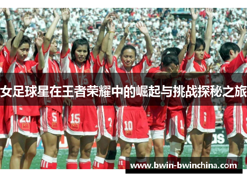 女足球星在王者荣耀中的崛起与挑战探秘之旅