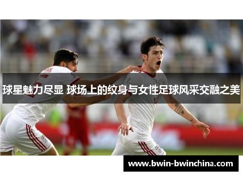 球星魅力尽显 球场上的纹身与女性足球风采交融之美
