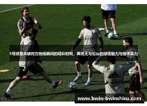 5号球星突破对方防线瞬间的精彩时刻，展现无与伦比的球场魅力与技术实力