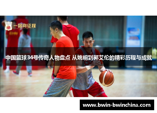 中国篮球34号传奇人物盘点 从姚明到郭艾伦的精彩历程与成就
