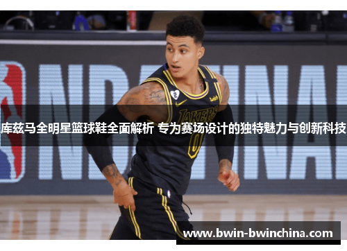 库兹马全明星篮球鞋全面解析 专为赛场设计的独特魅力与创新科技