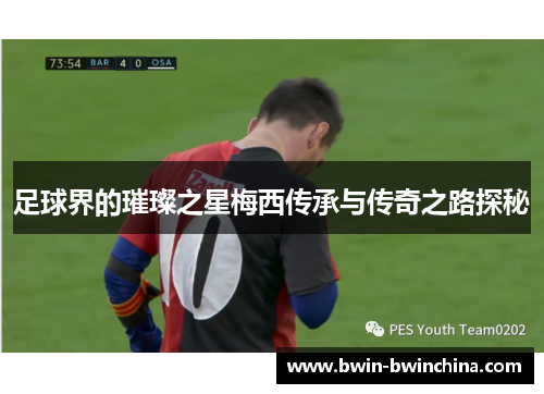 足球界的璀璨之星梅西传承与传奇之路探秘