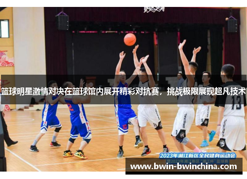 篮球明星激情对决在篮球馆内展开精彩对抗赛，挑战极限展现超凡技术