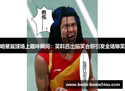 明星篮球场上趣味瞬间：笑料百出搞笑合照引发全场爆笑