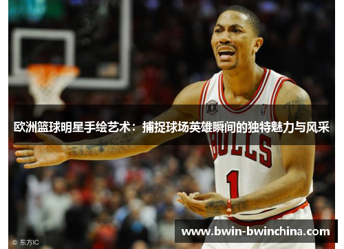 欧洲篮球明星手绘艺术：捕捉球场英雄瞬间的独特魅力与风采