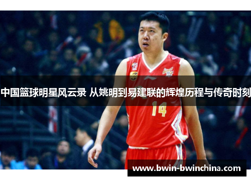 中国篮球明星风云录 从姚明到易建联的辉煌历程与传奇时刻